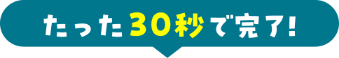 たった30秒で完了!