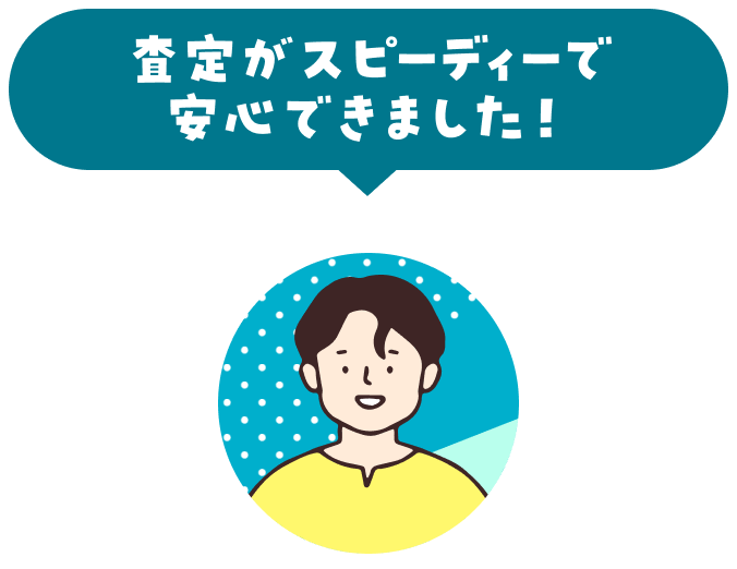 査定がスピーディーで 安心できました！