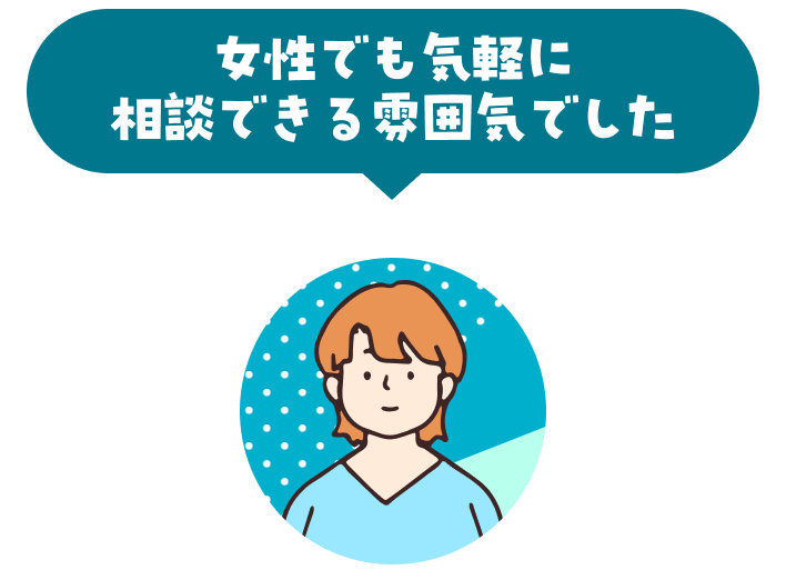 女性でも気軽に 相談できる雰囲気でした